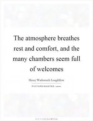 The atmosphere breathes rest and comfort, and the many chambers seem full of welcomes Picture Quote #1