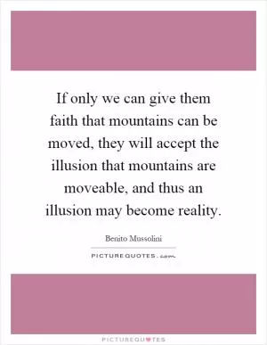 If only we can give them faith that mountains can be moved, they will accept the illusion that mountains are moveable, and thus an illusion may become reality Picture Quote #1