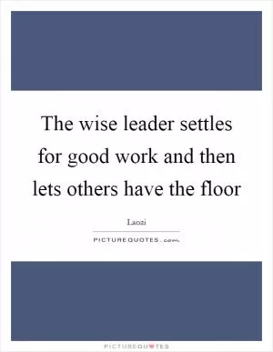 The wise leader settles for good work and then lets others have the floor Picture Quote #1