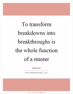 To transform breakdowns into breakthroughs is the whole function of a master Picture Quote #1