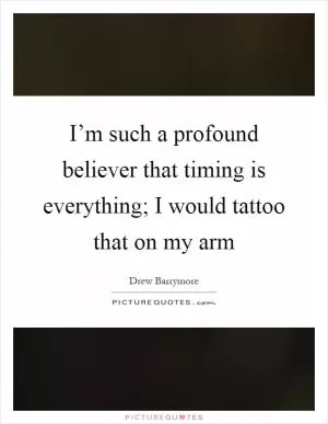I’m such a profound believer that timing is everything; I would tattoo that on my arm Picture Quote #1