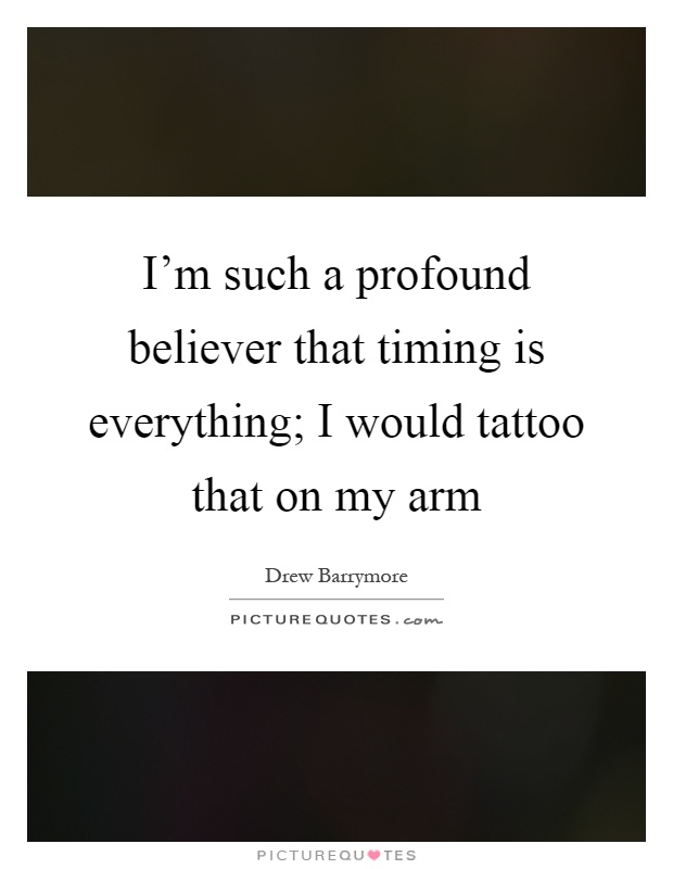 I'm such a profound believer that timing is everything; I would tattoo that on my arm Picture Quote #1