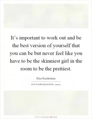 It’s important to work out and be the best version of yourself that you can be but never feel like you have to be the skinniest girl in the room to be the prettiest Picture Quote #1