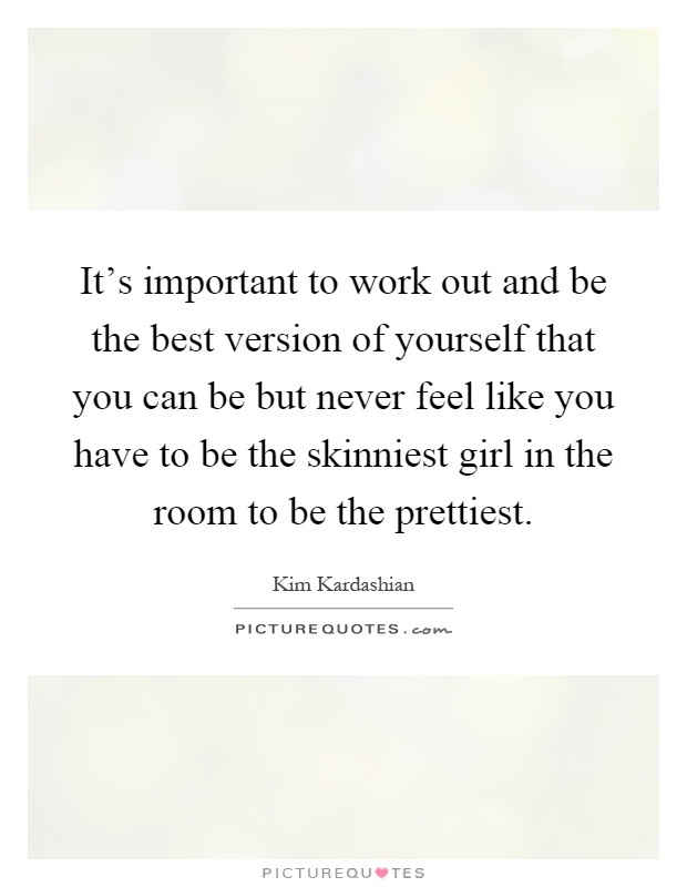 It's important to work out and be the best version of yourself that you can be but never feel like you have to be the skinniest girl in the room to be the prettiest Picture Quote #1