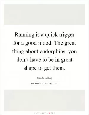 Running is a quick trigger for a good mood. The great thing about endorphins, you don’t have to be in great shape to get them Picture Quote #1