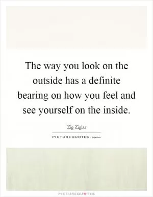 The way you look on the outside has a definite bearing on how you feel and see yourself on the inside Picture Quote #1