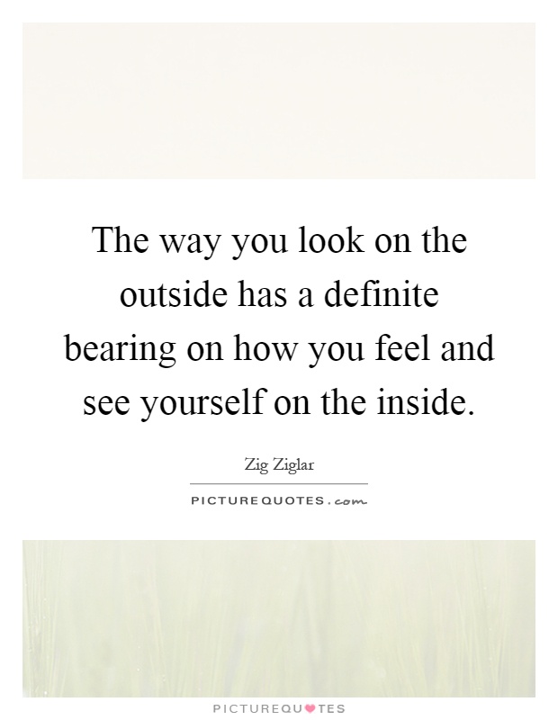 The way you look on the outside has a definite bearing on how you feel and see yourself on the inside Picture Quote #1