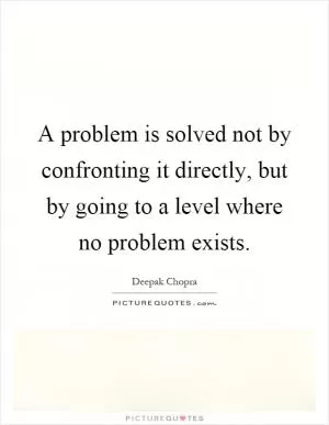 A problem is solved not by confronting it directly, but by going to a level where no problem exists Picture Quote #1