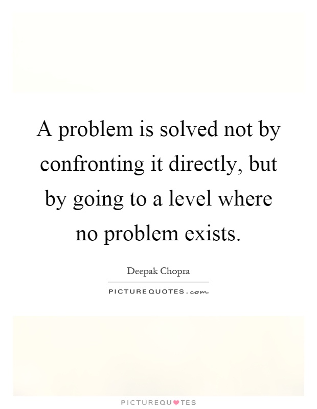 A problem is solved not by confronting it directly, but by going to a level where no problem exists Picture Quote #1