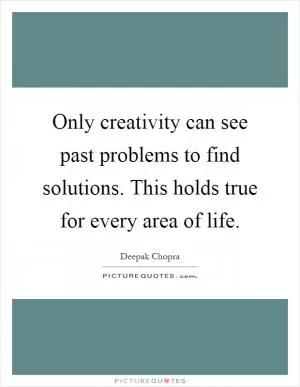 Only creativity can see past problems to find solutions. This holds true for every area of life Picture Quote #1