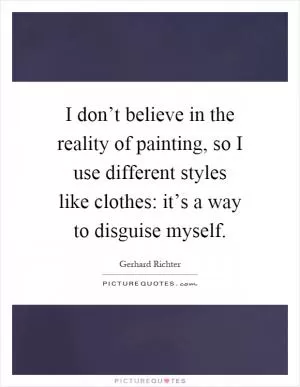 I don’t believe in the reality of painting, so I use different styles like clothes: it’s a way to disguise myself Picture Quote #1