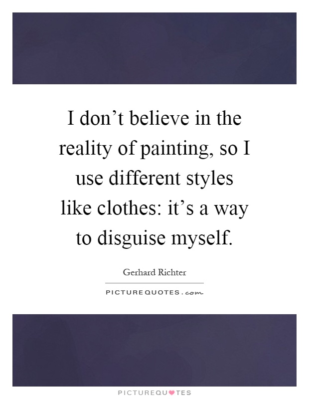 I don't believe in the reality of painting, so I use different styles like clothes: it's a way to disguise myself Picture Quote #1