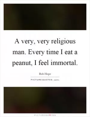 A very, very religious man. Every time I eat a peanut, I feel immortal Picture Quote #1