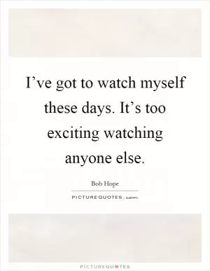 I’ve got to watch myself these days. It’s too exciting watching anyone else Picture Quote #1