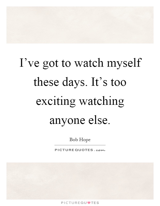 I've got to watch myself these days. It's too exciting watching anyone else Picture Quote #1
