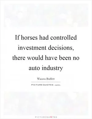If horses had controlled investment decisions, there would have been no auto industry Picture Quote #1