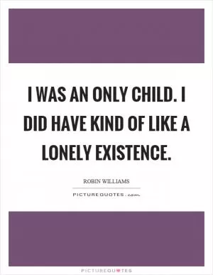 I was an only child. I did have kind of like a lonely existence Picture Quote #1