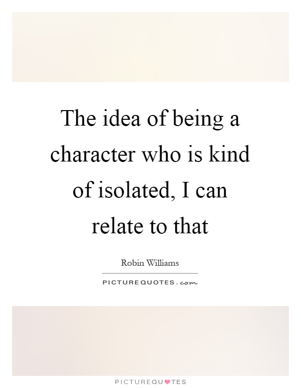 The idea of being a character who is kind of isolated, I can relate to that Picture Quote #1