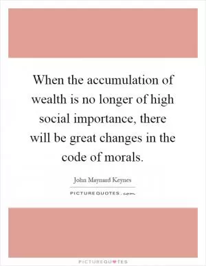 When the accumulation of wealth is no longer of high social importance, there will be great changes in the code of morals Picture Quote #1