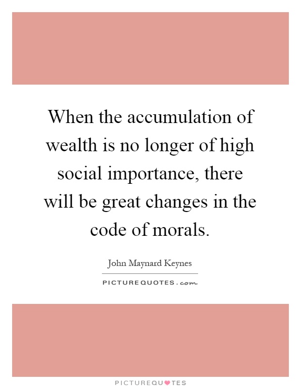 When the accumulation of wealth is no longer of high social importance, there will be great changes in the code of morals Picture Quote #1