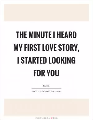 The minute I heard my first love story, I started looking for you Picture Quote #1