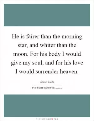 He is fairer than the morning star, and whiter than the moon. For his body I would give my soul, and for his love I would surrender heaven Picture Quote #1