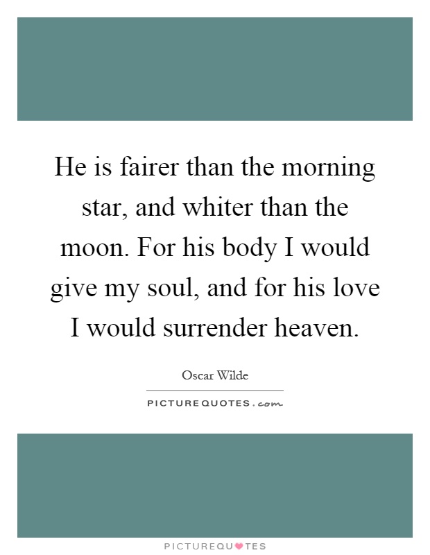 He is fairer than the morning star, and whiter than the moon. For his body I would give my soul, and for his love I would surrender heaven Picture Quote #1