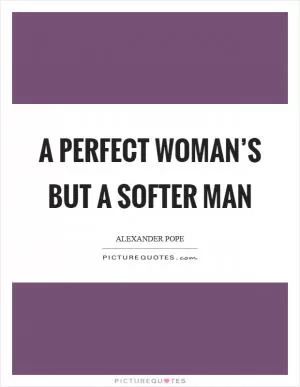 A perfect woman’s but a softer man Picture Quote #1