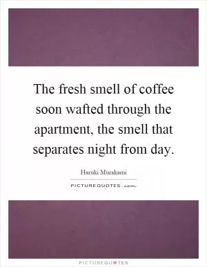 The fresh smell of coffee soon wafted through the apartment, the smell that separates night from day Picture Quote #1