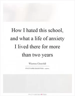 How I hated this school, and what a life of anxiety I lived there for more than two years Picture Quote #1