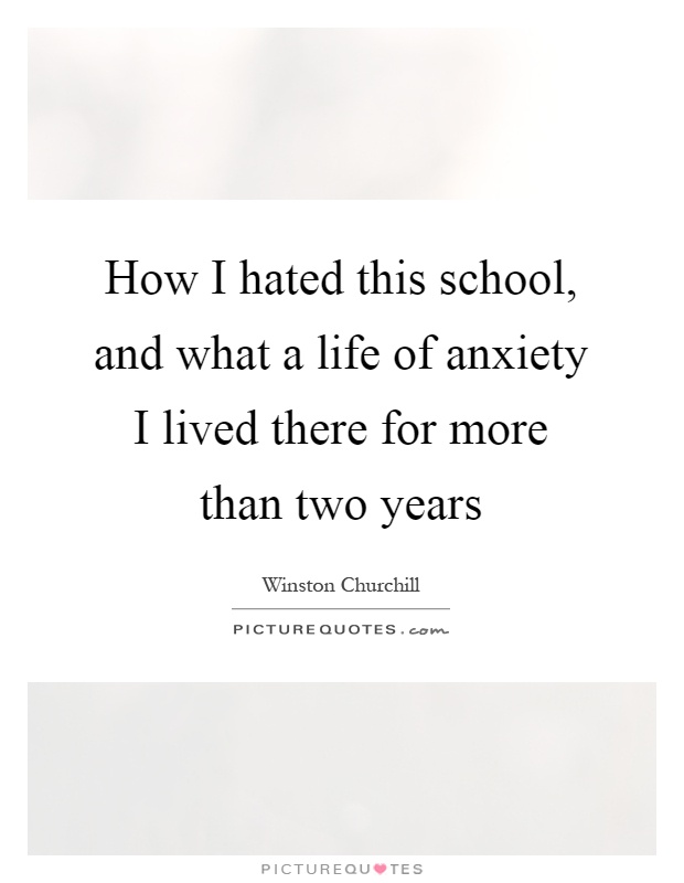 How I hated this school, and what a life of anxiety I lived there for more than two years Picture Quote #1