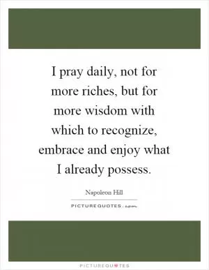 I pray daily, not for more riches, but for more wisdom with which to recognize, embrace and enjoy what I already possess Picture Quote #1