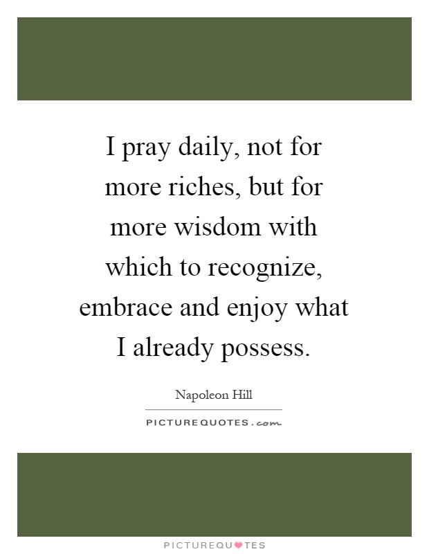 I pray daily, not for more riches, but for more wisdom with which to recognize, embrace and enjoy what I already possess Picture Quote #1