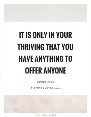 It is only in your thriving that you have anything to offer anyone Picture Quote #1