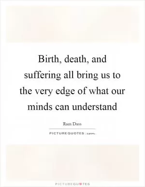 Birth, death, and suffering all bring us to the very edge of what our minds can understand Picture Quote #1