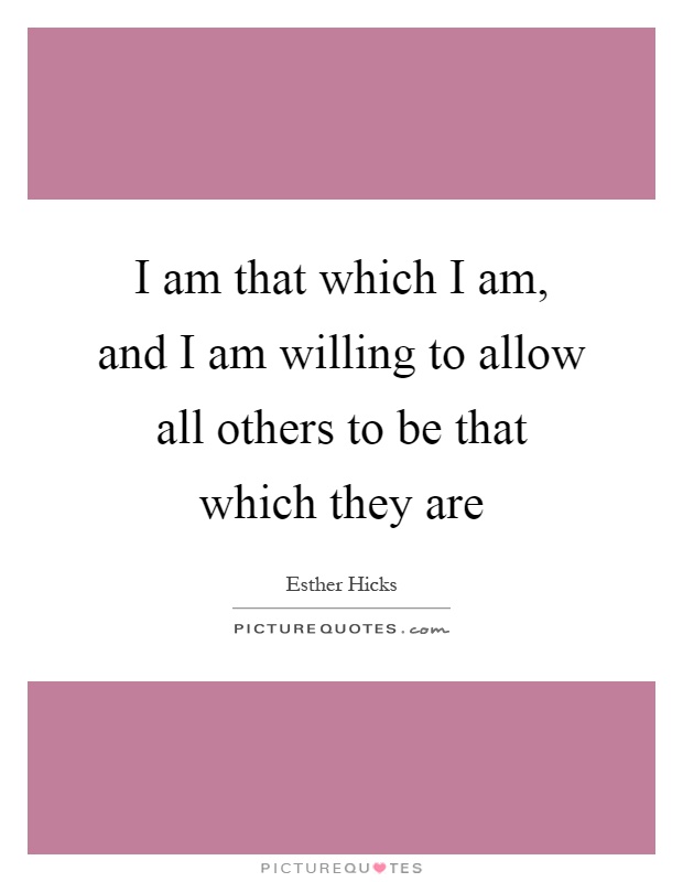 I am that which I am, and I am willing to allow all others to be that which they are Picture Quote #1