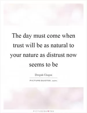 The day must come when trust will be as natural to your nature as distrust now seems to be Picture Quote #1