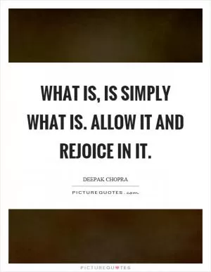 What is, is simply what is. Allow it and rejoice in it Picture Quote #1