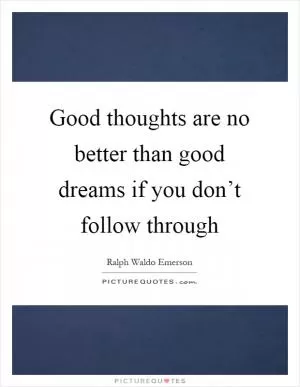 Good thoughts are no better than good dreams if you don’t follow through Picture Quote #1