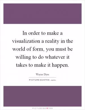 In order to make a visualization a reality in the world of form, you must be willing to do whatever it takes to make it happen Picture Quote #1