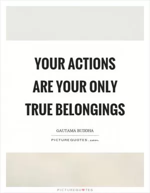 Your actions are your only true belongings Picture Quote #1