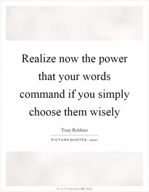 Realize now the power that your words command if you simply choose them wisely Picture Quote #1