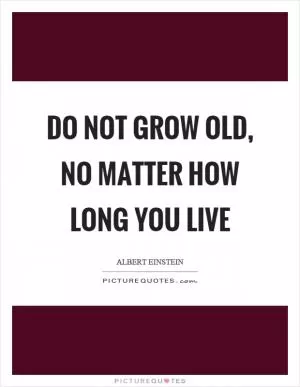 Do not grow old, no matter how long you live Picture Quote #1