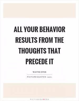 All your behavior results from the thoughts that precede it Picture Quote #1