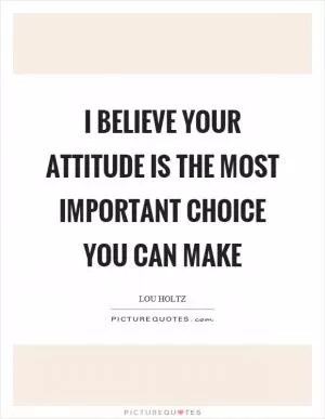 I believe your attitude is the most important choice you can make Picture Quote #1