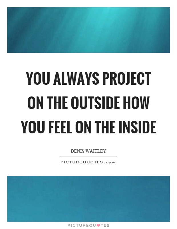 You always project on the outside how you feel on the inside Picture Quote #1
