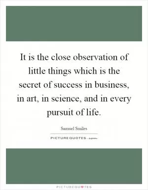 It is the close observation of little things which is the secret of success in business, in art, in science, and in every pursuit of life Picture Quote #1