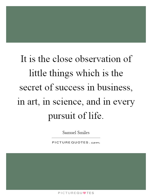 It is the close observation of little things which is the secret of success in business, in art, in science, and in every pursuit of life Picture Quote #1