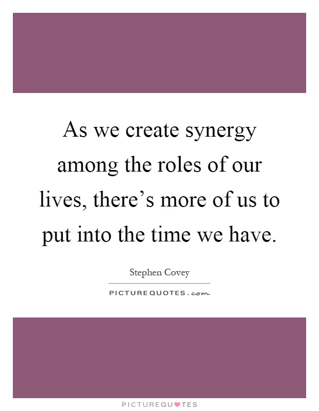As we create synergy among the roles of our lives, there's more of us to put into the time we have Picture Quote #1