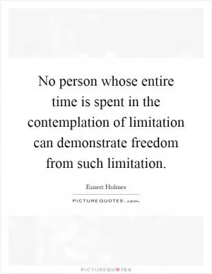 No person whose entire time is spent in the contemplation of limitation can demonstrate freedom from such limitation Picture Quote #1